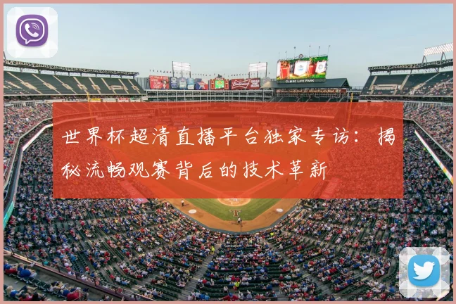 世界杯超清直播平台独家专访:揭秘流畅观赛背后的技术革新