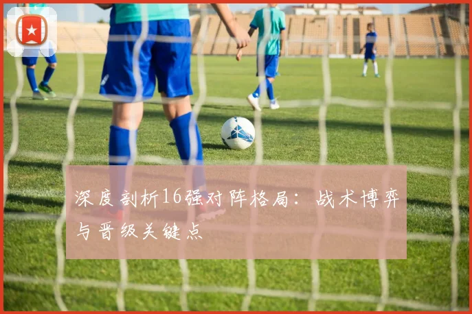 深度剖析16强对阵格局:战术博弈与晋级关键点