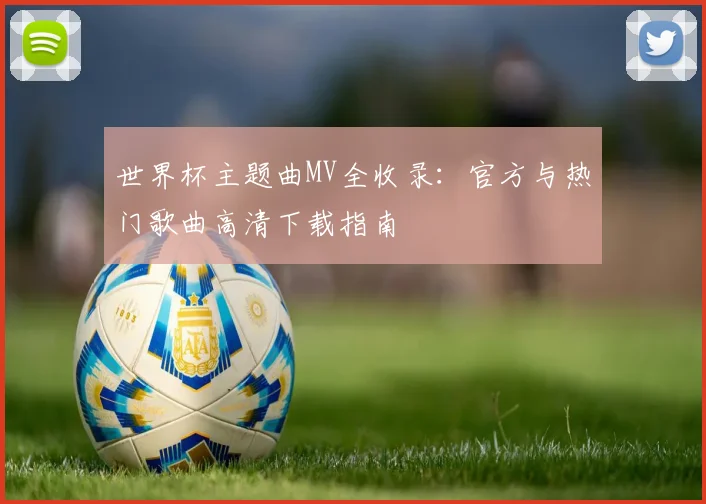 世界杯主题曲MV全收录:官方与热门歌曲高清下载指南