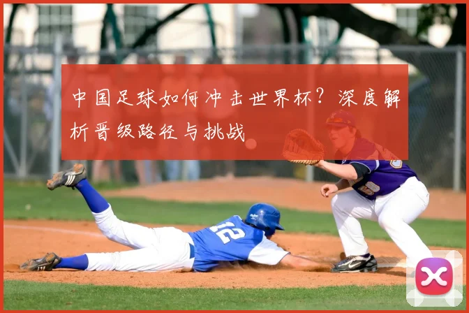 中国足球如何冲击世界杯?深度解析晋级路径与挑战